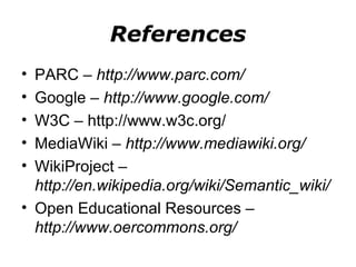 References PARC –  http://www.parc.com/ Google –  http://www.google.com/ W3C – http://www.w3c.org/ MediaWiki –  http://www.mediawiki.org/ WikiProject –  http://en.wikipedia.org/wiki/Semantic_wiki/ Open Educational Resources –  http://www.oercommons.org/ 