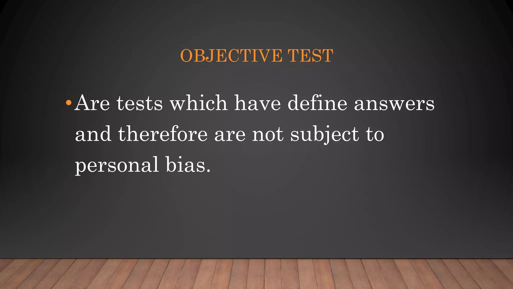 OBJECTIVE TEST
•Are tests which have define answers
and therefore are not subject to
personal bias.
 