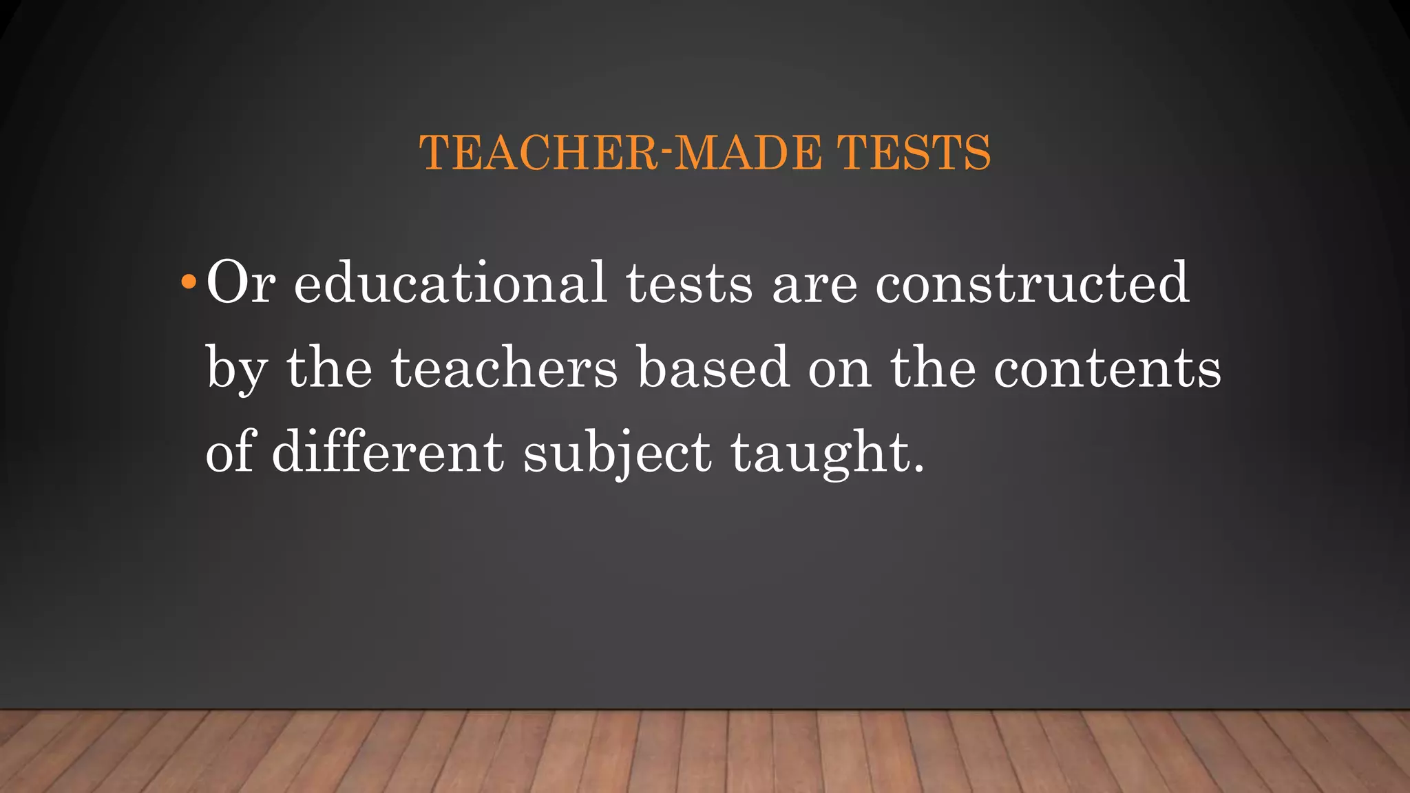 TEACHER-MADE TESTS
•Or educational tests are constructed
by the teachers based on the contents
of different subject taught.
 