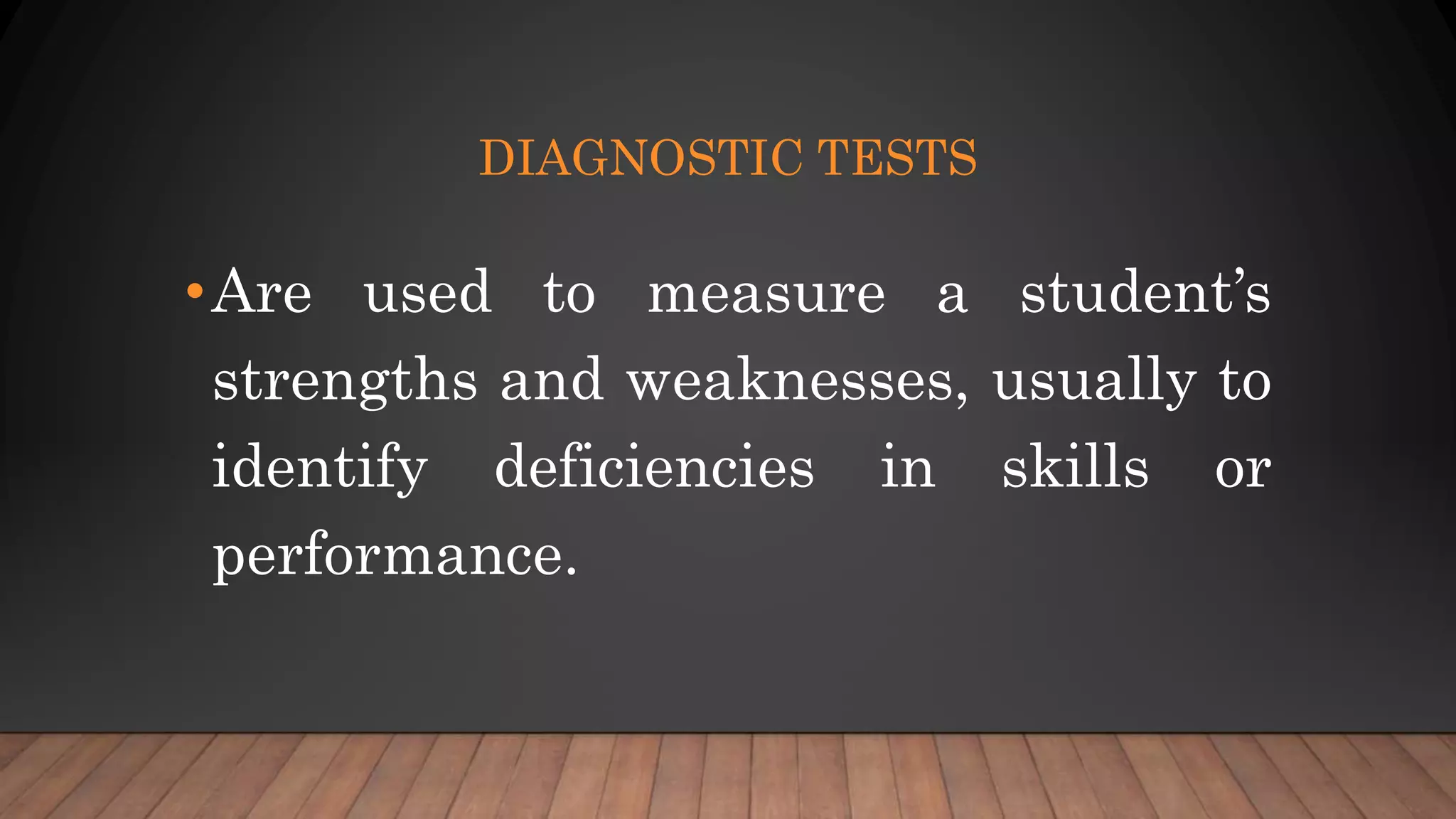 DIAGNOSTIC TESTS
•Are used to measure a student’s
strengths and weaknesses, usually to
identify deficiencies in skills or
performance.
 