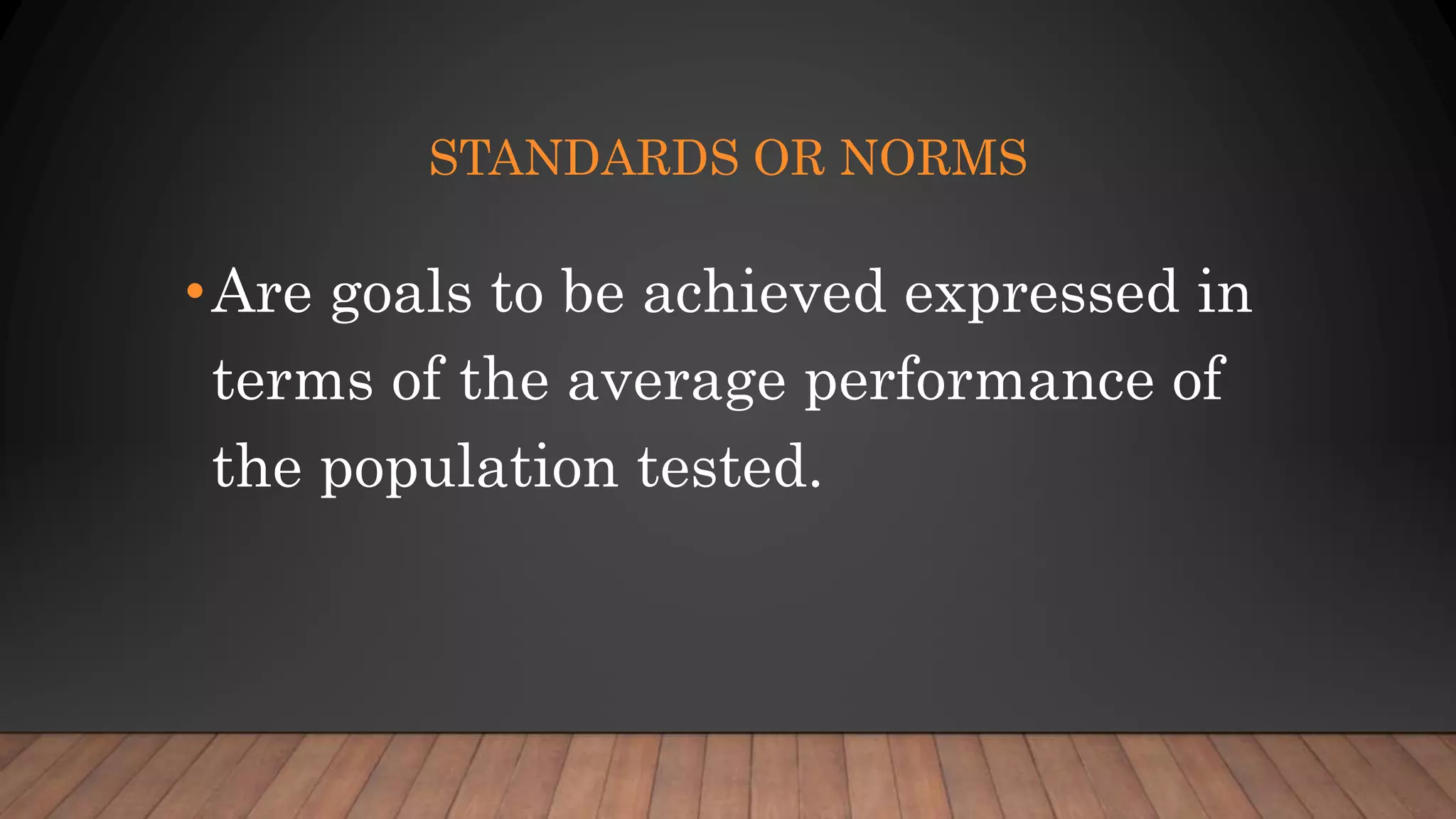 STANDARDS OR NORMS
•Are goals to be achieved expressed in
terms of the average performance of
the population tested.
 