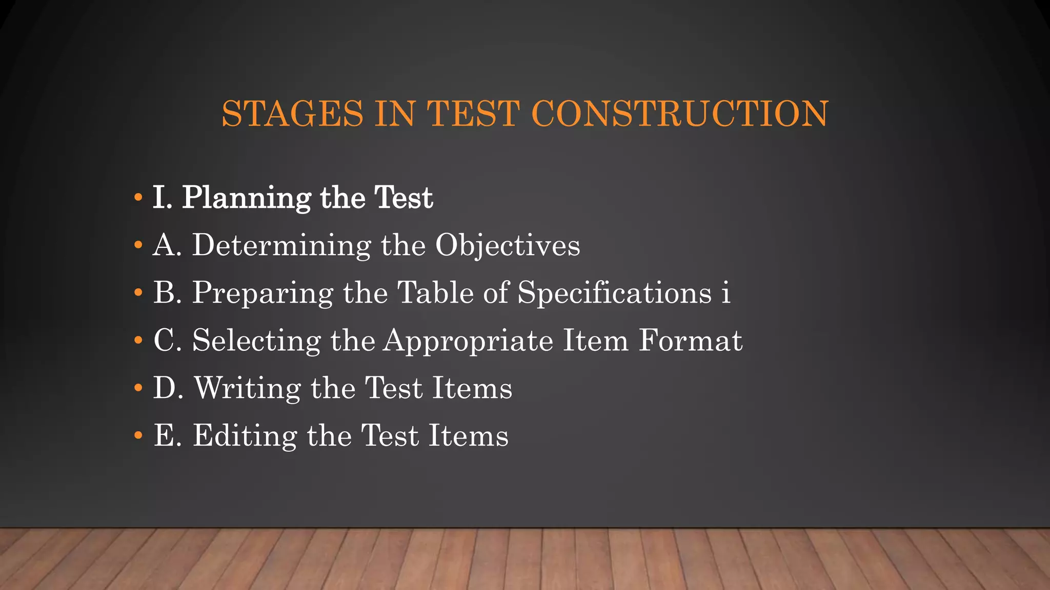 STAGES IN TEST CONSTRUCTION
• I. Planning the Test
• A. Determining the Objectives
• B. Preparing the Table of Specifications i
• C. Selecting the Appropriate Item Format
• D. Writing the Test Items
• E. Editing the Test Items
 