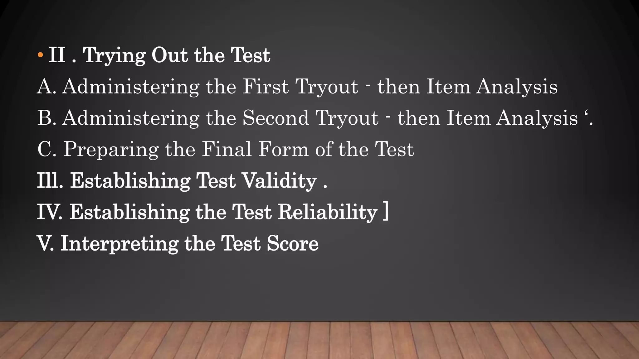 • II . Trying Out the Test
A. Administering the First Tryout - then Item Analysis
B. Administering the Second Tryout - then Item Analysis ‘.
C. Preparing the Final Form of the Test
Ill. Establishing Test Validity .
IV. Establishing the Test Reliability ]
V. Interpreting the Test Score
 