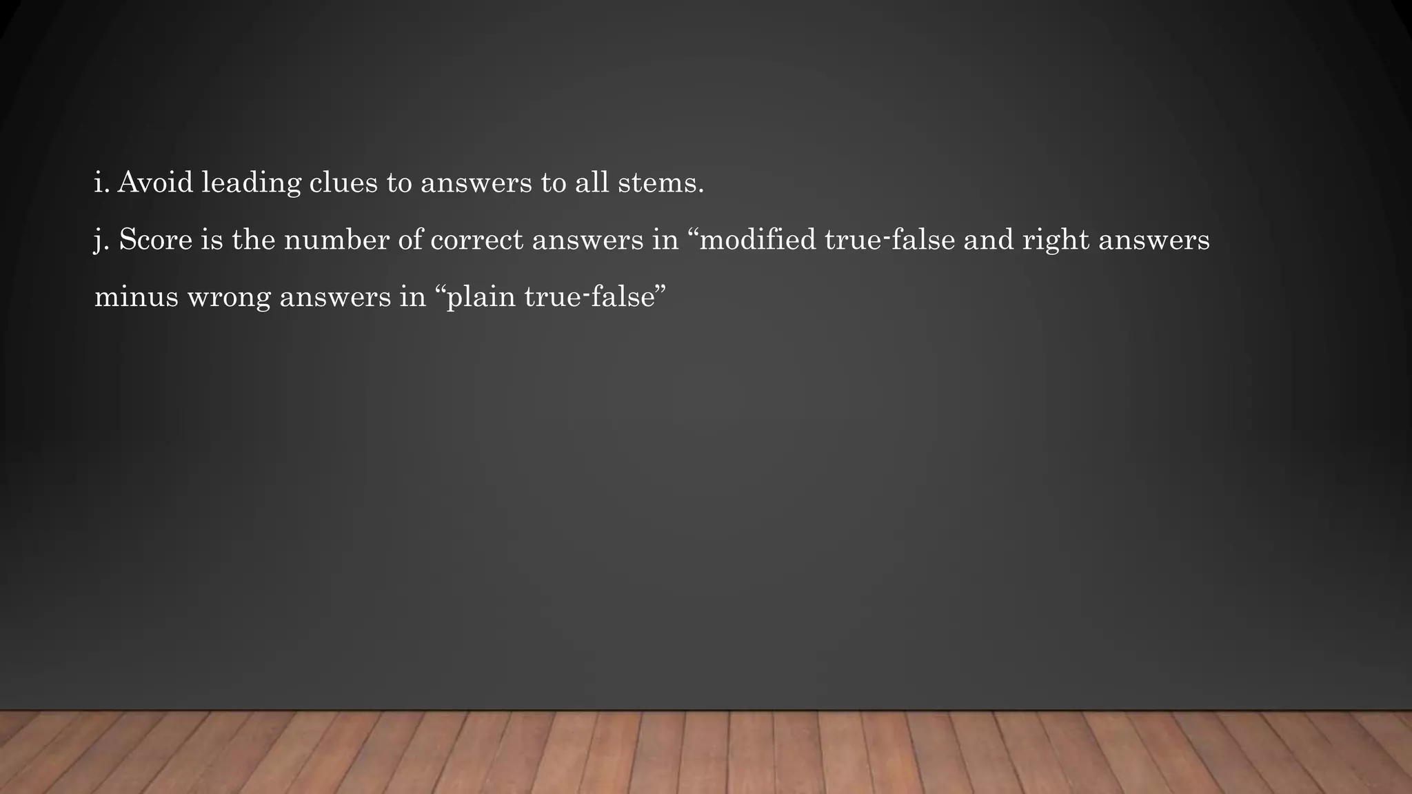 i. Avoid leading clues to answers to all stems.
j. Score is the number of correct answers in “modified true-false and right answers
minus wrong answers in “plain true-false”
 