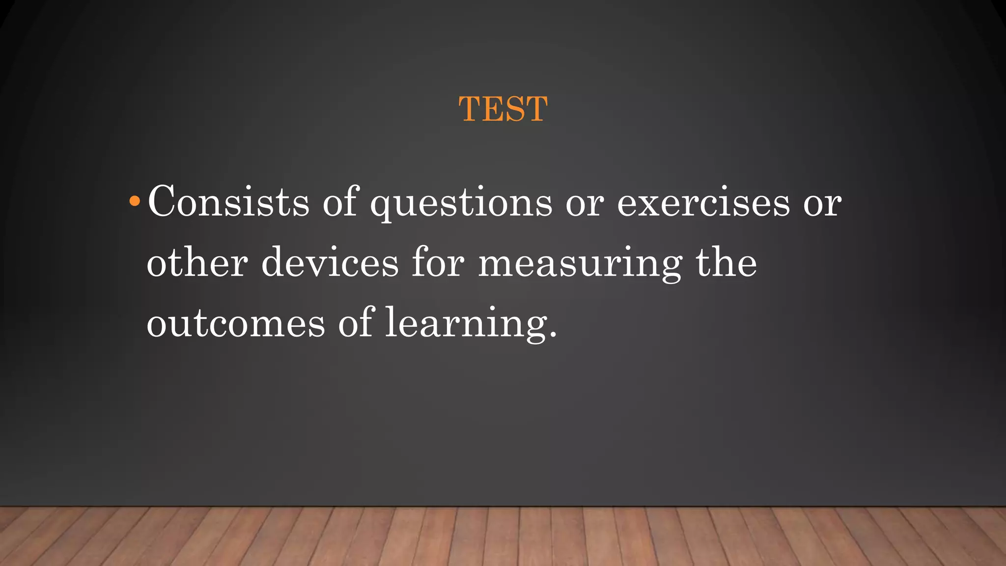 TEST
•Consists of questions or exercises or
other devices for measuring the
outcomes of learning.
 