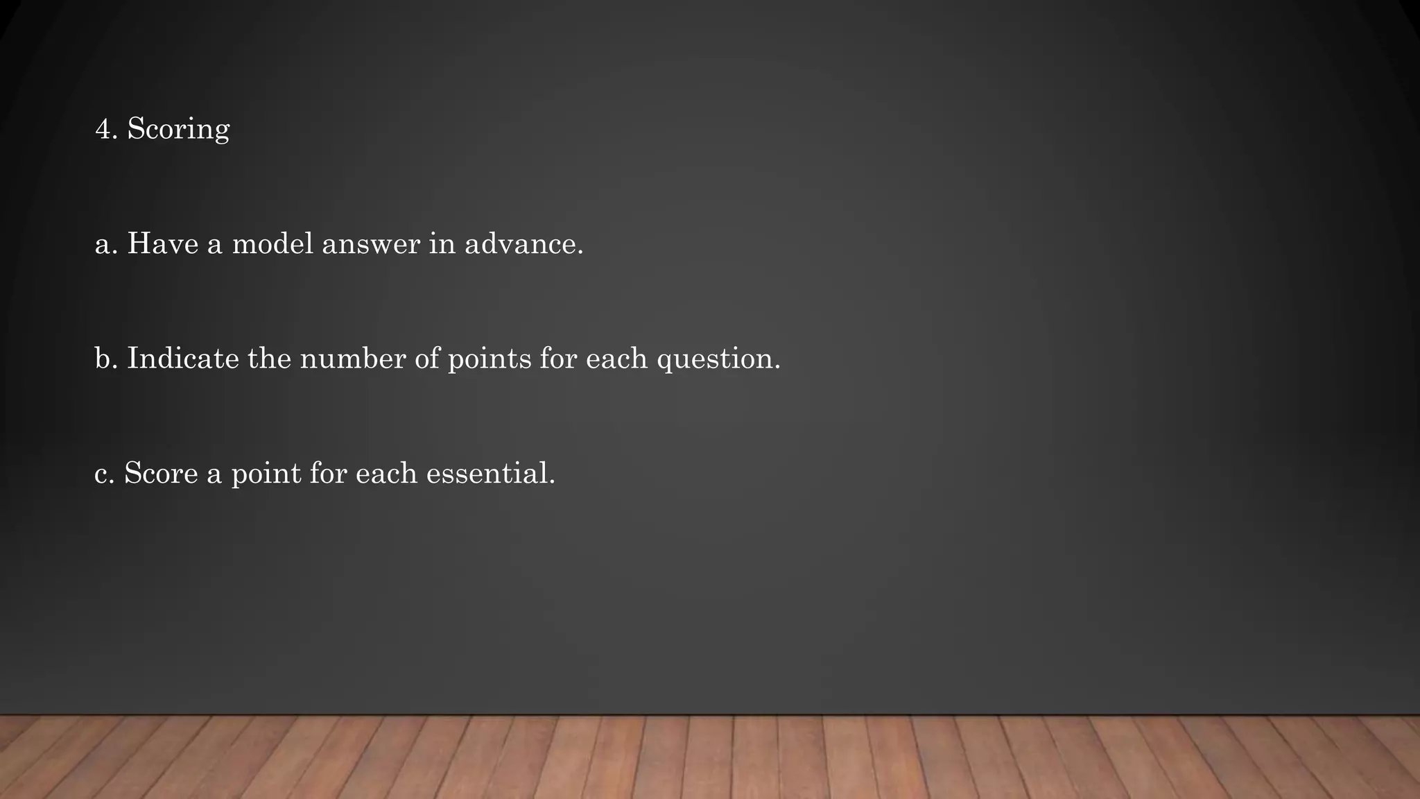 4. Scoring
a. Have a model answer in advance.
b. Indicate the number of points for each question.
c. Score a point for each essential.
 