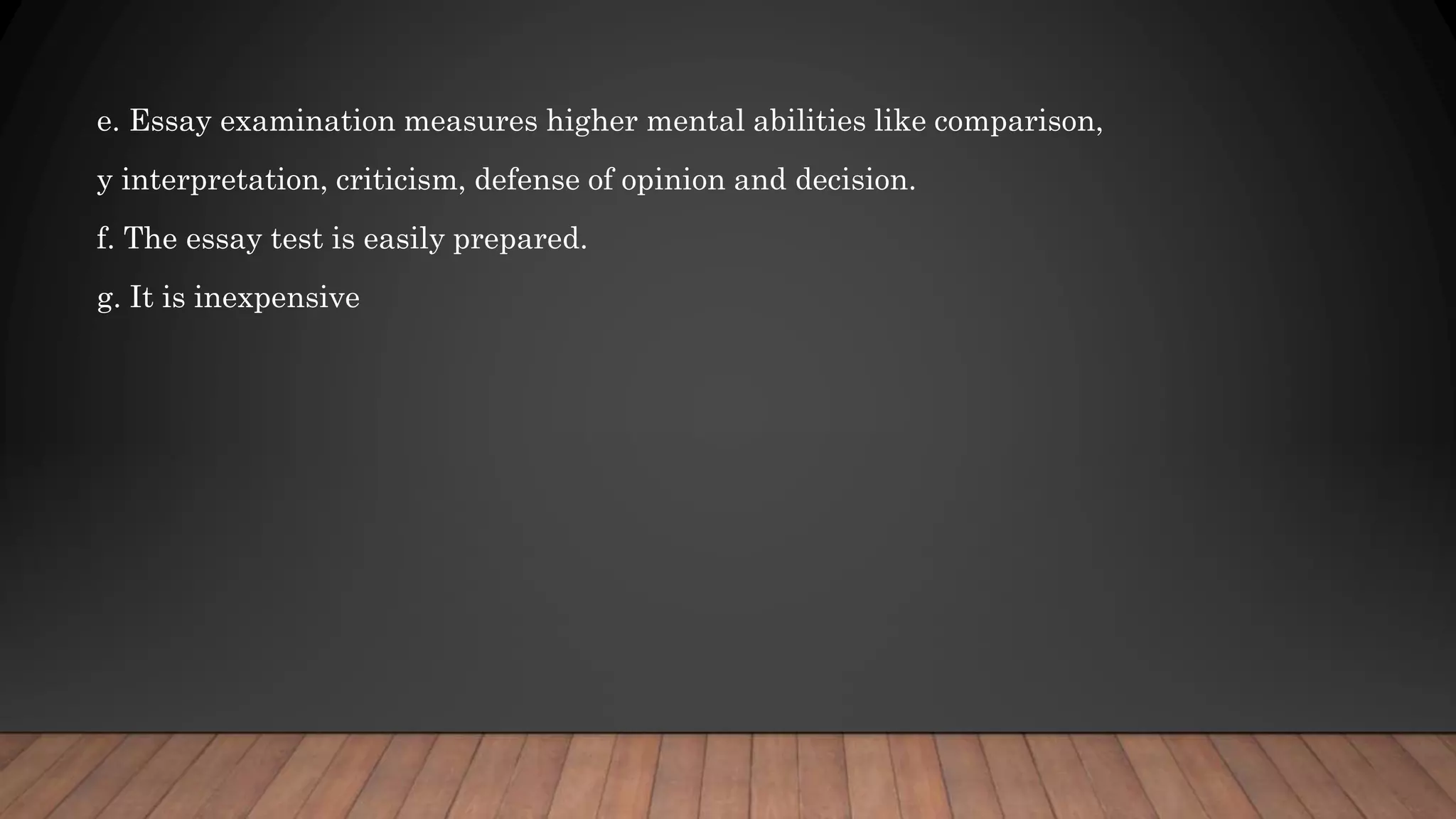 e. Essay examination measures higher mental abilities like comparison,
y interpretation, criticism, defense of opinion and decision.
f. The essay test is easily prepared.
g. It is inexpensive
 