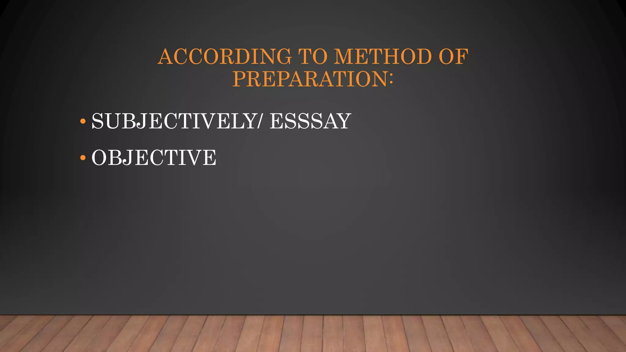 ACCORDING TO METHOD OF
PREPARATION:
• SUBJECTIVELY/ ESSSAY
• OBJECTIVE
 