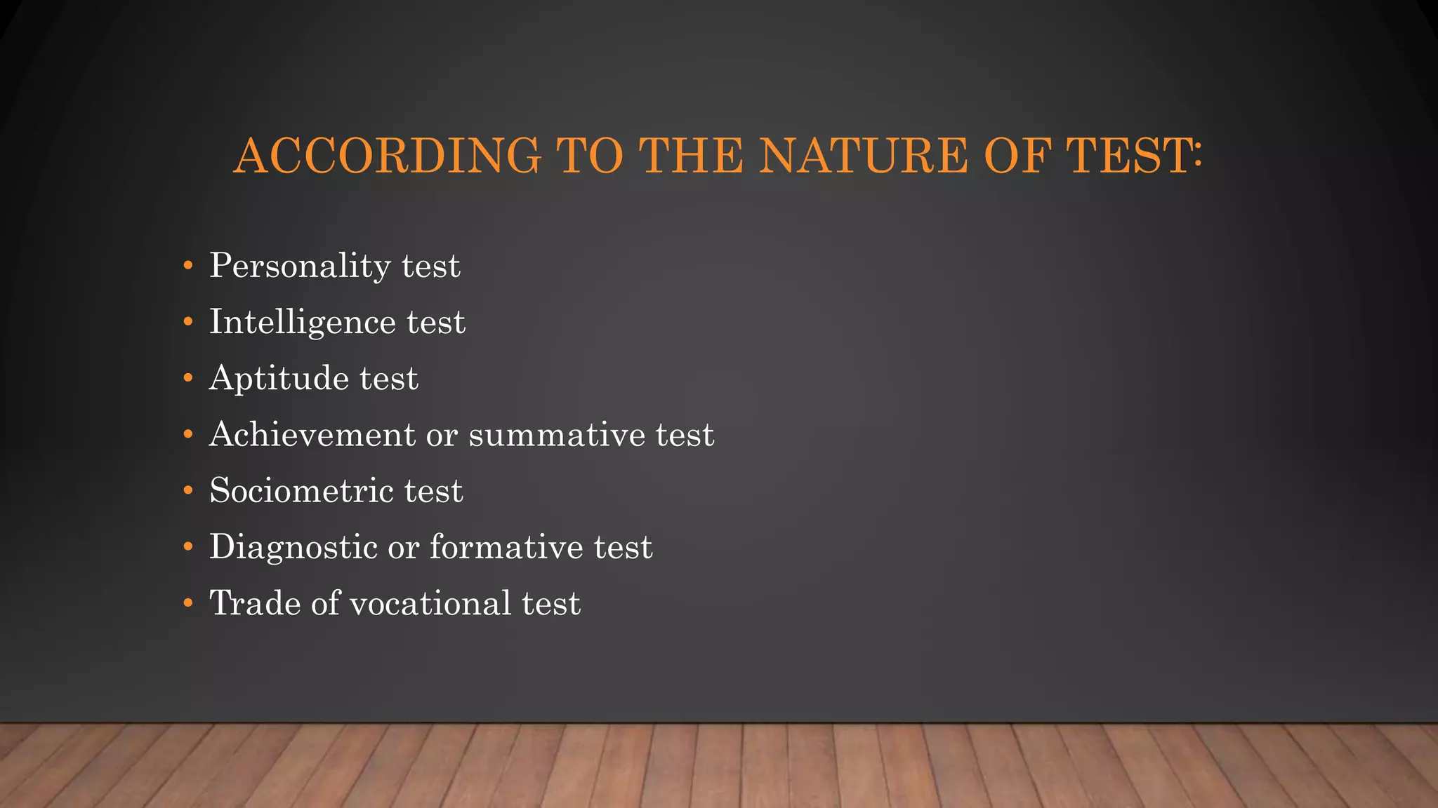 ACCORDING TO THE NATURE OF TEST:
• Personality test
• Intelligence test
• Aptitude test
• Achievement or summative test
• Sociometric test
• Diagnostic or formative test
• Trade of vocational test
 