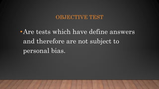 OBJECTIVE TEST
•Are tests which have define answers
and therefore are not subject to
personal bias.
 