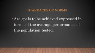 STANDARDS OR NORMS
•Are goals to be achieved expressed in
terms of the average performance of
the population tested.
 