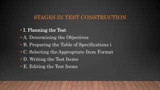 STAGES IN TEST CONSTRUCTION
• I. Planning the Test
• A. Determining the Objectives
• B. Preparing the Table of Specifications i
• C. Selecting the Appropriate Item Format
• D. Writing the Test Items
• E. Editing the Test Items
 