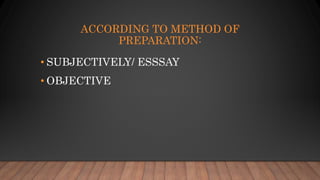 ACCORDING TO METHOD OF
PREPARATION:
• SUBJECTIVELY/ ESSSAY
• OBJECTIVE
 