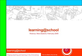 learning@school  Shaping teaching and learning in the 21st century Ko te whenu hou te tau [email_address]   Rotorua, New Zealand, February 2008 