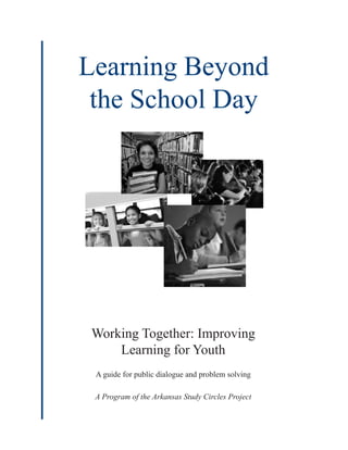 Learning Beyond
the School Day
Working Together: Improving
Learning for Youth
A guide for public dialogue and problem solving
A Program of the Arkansas Study Circles Project
 