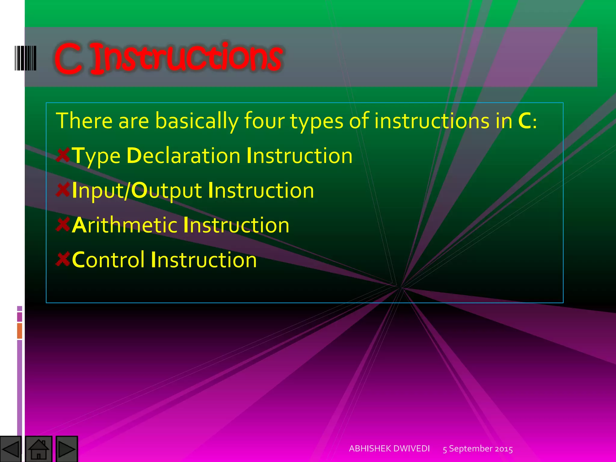 There are basically four types of instructions in C:
Type Declaration Instruction
Input/Output Instruction
Arithmetic Instruction
Control Instruction
C Instructions
5 September 2015ABHISHEK DWIVEDI
 