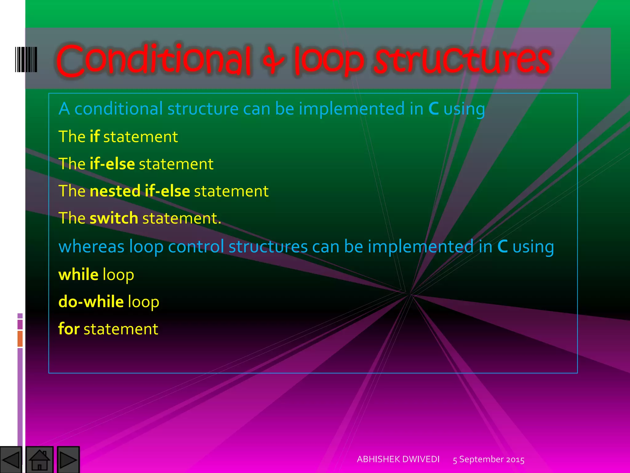 A conditional structure can be implemented in C using
The if statement
The if-else statement
The nested if-else statement
The switch statement.
whereas loop control structures can be implemented in C using
while loop
do-while loop
for statement
5 September 2015ABHISHEK DWIVEDI
Conditional & loop structures
 