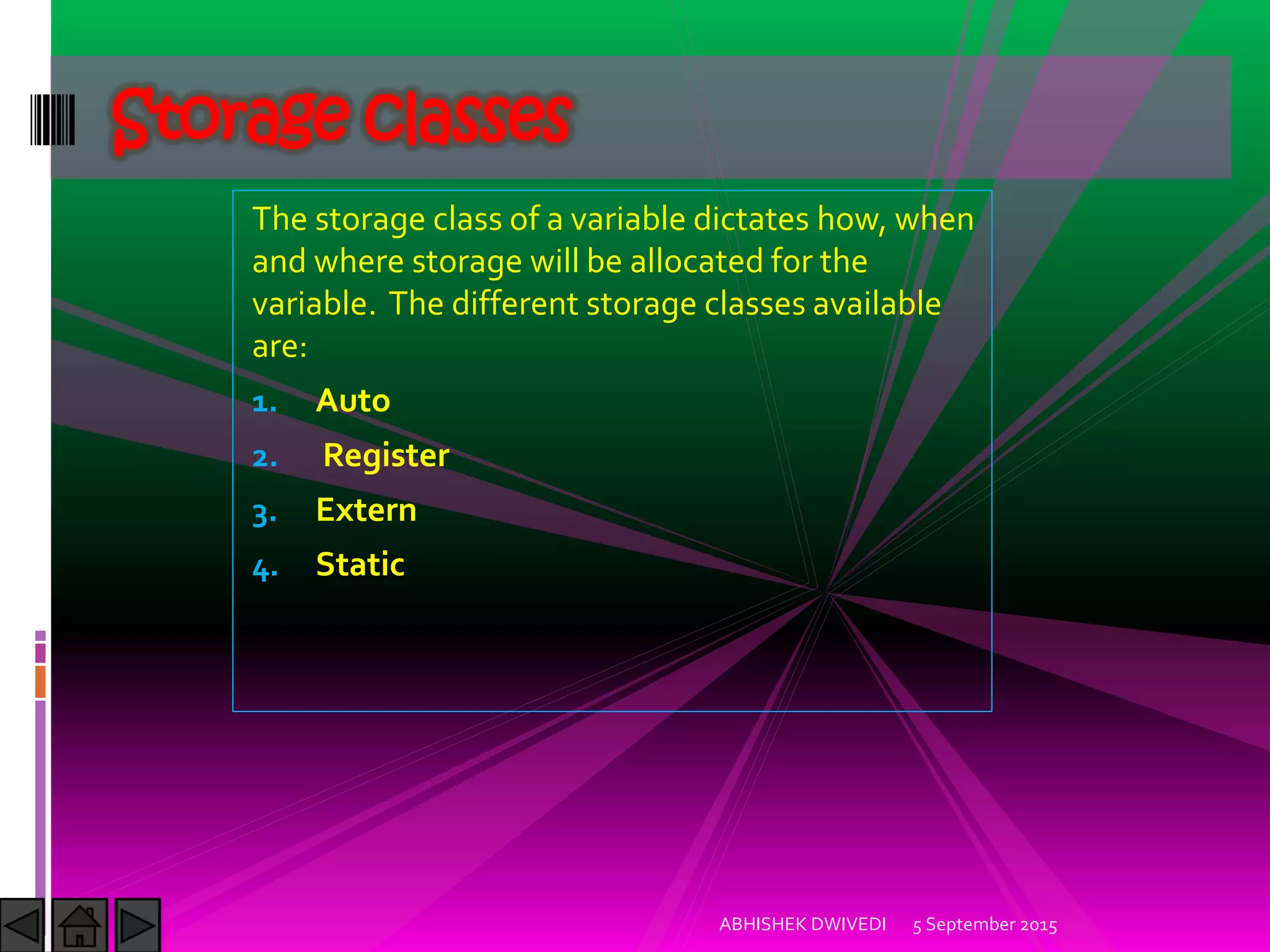The storage class of a variable dictates how, when
and where storage will be allocated for the
variable. The different storage classes available
are:
1. Auto
2. Register
3. Extern
4. Static
5 September 2015ABHISHEK DWIVEDI
Storage classes
 