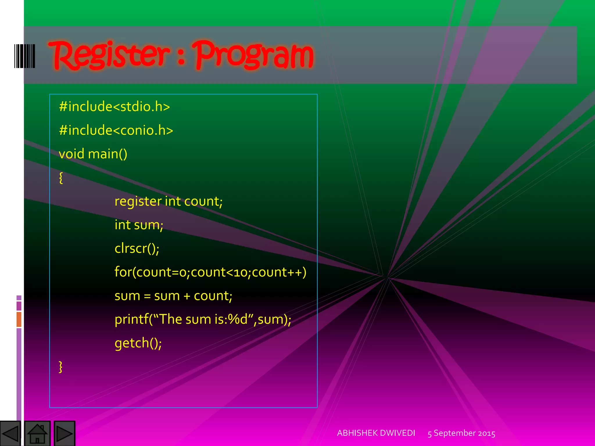 #include<stdio.h>
#include<conio.h>
void main()
{
register int count;
int sum;
clrscr();
for(count=0;count<10;count++)
sum = sum + count;
printf The sum is:%d ,sum);
getch();
}
5 September 2015ABHISHEK DWIVEDI
Register : Program
 