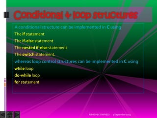 A conditional structure can be implemented in C using
The if statement
The if-else statement
The nested if-else statement
The switch statement.
whereas loop control structures can be implemented in C using
while loop
do-while loop
for statement
5 September 2015ABHISHEK DWIVEDI
Conditional & loop structures
 