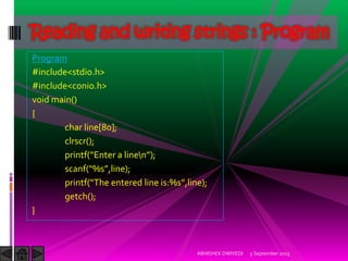 Program
#include<stdio.h>
#include<conio.h>
void main()
{
char line[80];
clrscr();
printf Enter a linen ;
scanf %s ,line);
printf The entered line is:%s ,line);
getch();
}
5 September 2015ABHISHEK DWIVEDI
Reading and writing strings : Program
 