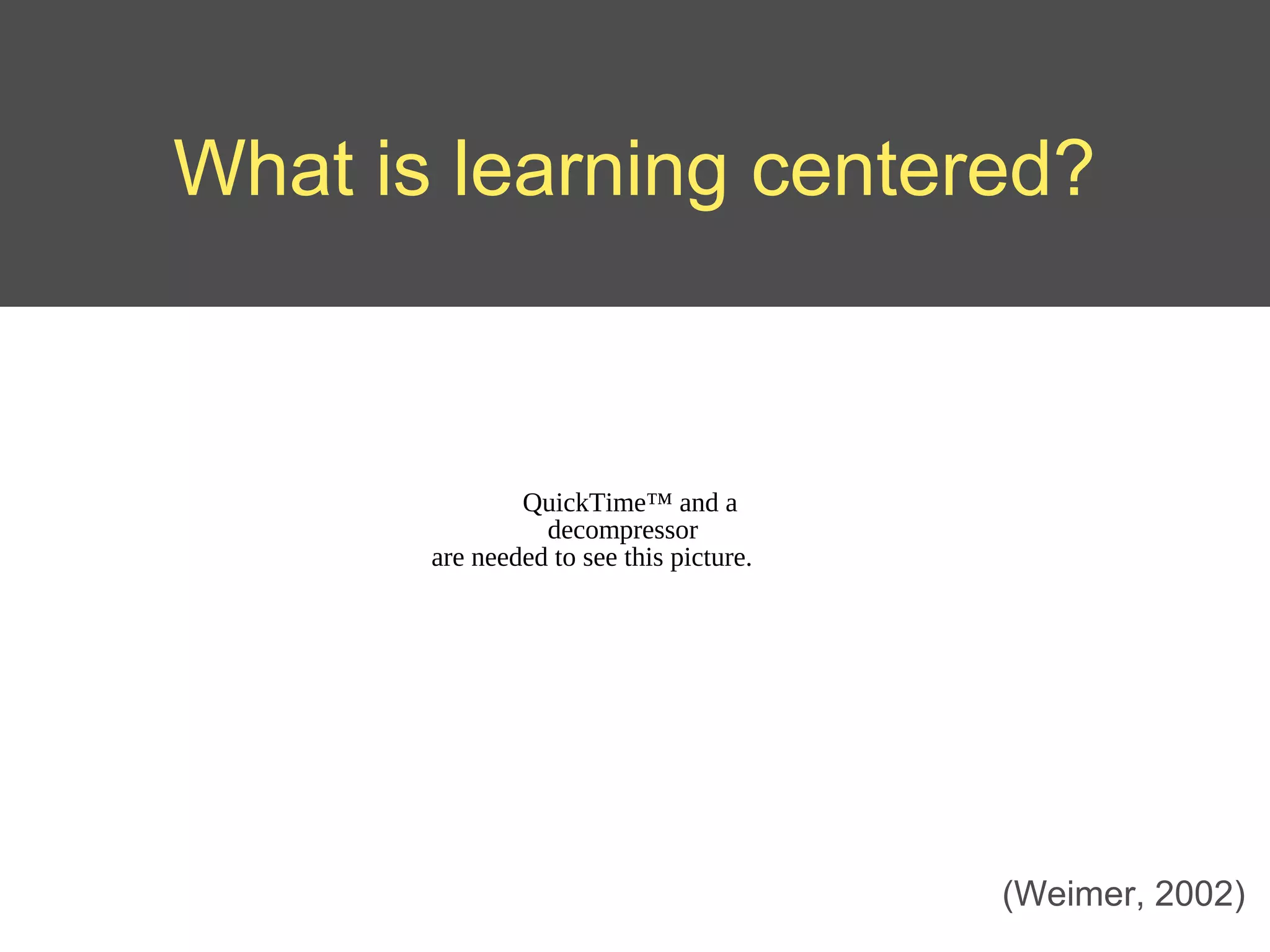 What is learning centered?



               QuickTime™ and a
                 decompressor
       are needed to see this picture.




                                         (Weimer, 2002)
 