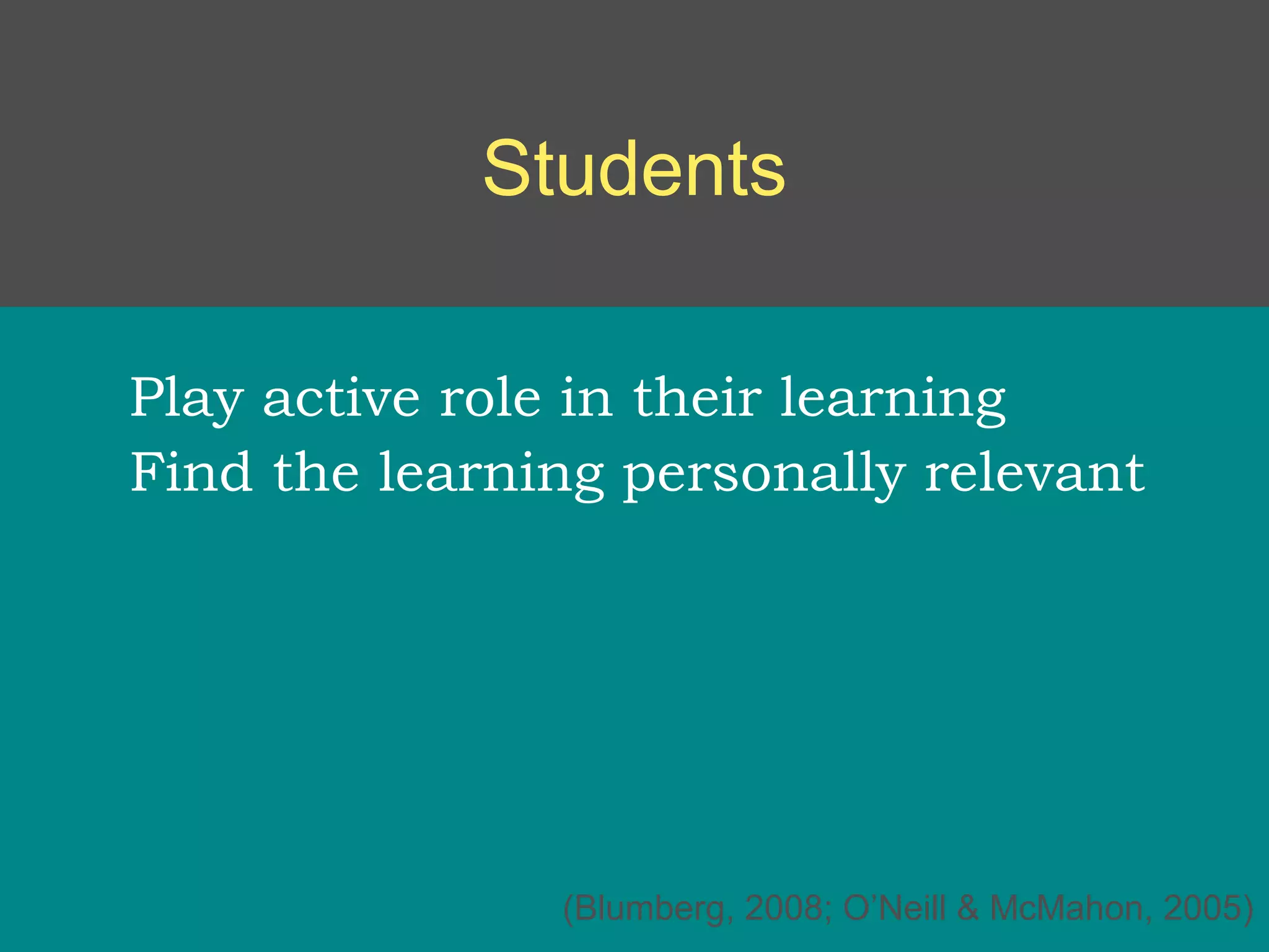 Students

Play active role in their learning
Find the learning personally relevant




               (Blumberg, 2008; O’Neill & McMahon, 2005)
 