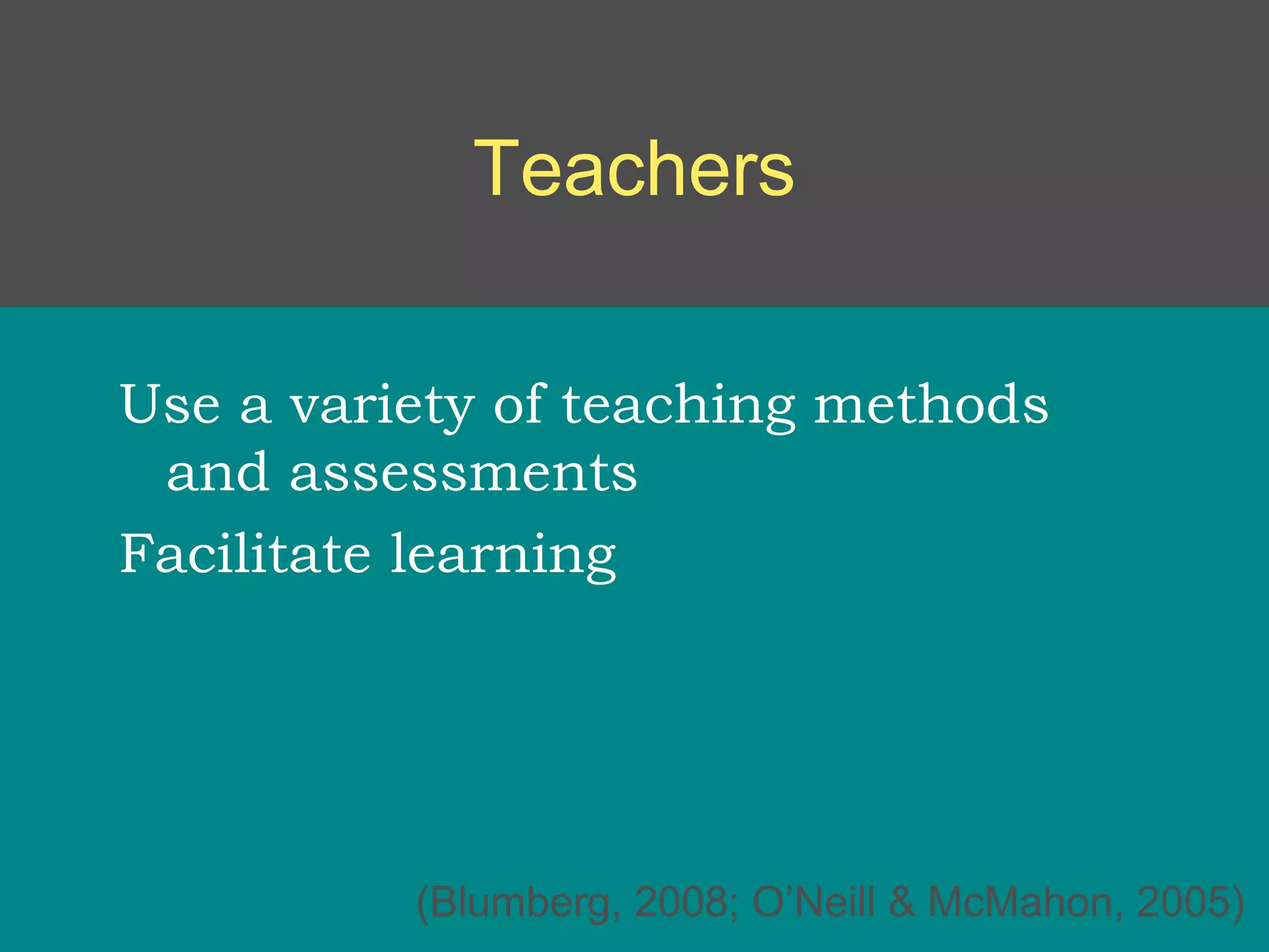 Teachers

Use a variety of teaching methods
 and assessments
Facilitate learning




          (Blumberg, 2008; O’Neill & McMahon, 2005)
 