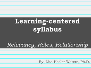 Learning-centered
        syllabus

Relevancy, Roles, Relationship

           By: Lisa Hasler Waters, Ph.D.
 