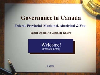 Governance in Canada Federal, Provincial, Municipal, Aboriginal & You   © 2009 Welcome! (Press to Enter) Social Studies 11 Learning Centre 