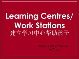 Learning Centres/ Work Stations 建立学习中心帮助孩子 湖南诺贝尔集团 2008 年夏 Leo Wong  