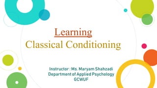 Learning
Classical Conditioning
Instructor : Ms. Maryam Shahzadi
Departmentof Applied Psychology
GCWUF
 