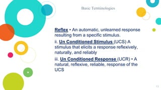 Basic Terminologies
Reflex • An automatic, unlearned response
resulting from a specific stimulus.
ii. Un Conditioned Stimu...