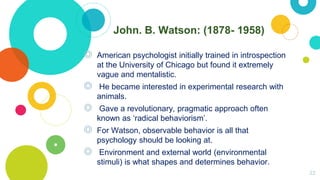 John. B. Watson: (1878- 1958)
◎ American psychologist initially trained in introspection
at the University of Chicago but ...