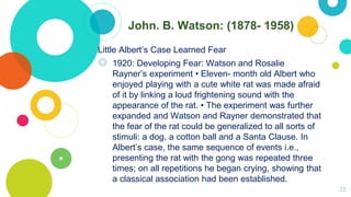 John. B. Watson: (1878- 1958)
Little Albert’s Case Learned Fear
◎ 1920: Developing Fear: Watson and Rosalie
Rayner’s exper...