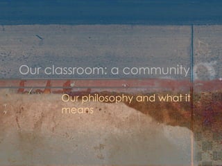 Our classroom: a community Our philosophy and what it means 