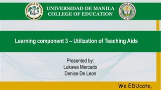 UNIVERSIDAD DE MANILA
COLLEGE OF EDUCATION
We EDUcate,
Learning component 3 – Utilization of Teaching Aids
Presented by:
Lukawa Mercado
Denise De Leon
 