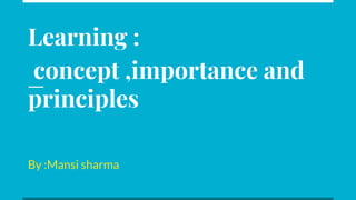 Learning :
concept ,importance and
principles
By :Mansi sharma
 