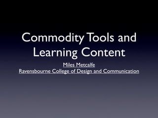 Commodity Tools and
  Learning Content
                  Miles Metcalfe
Ravensbourne College of Design and Communication