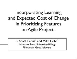 R. Scott Harris1 and Mike Cohn2
1Montana State University–Billings
2Mountain Goat Software
Incorporating Learning
and Expected Cost of Change
in Prioritizing Features
on Agile Projects
1
 