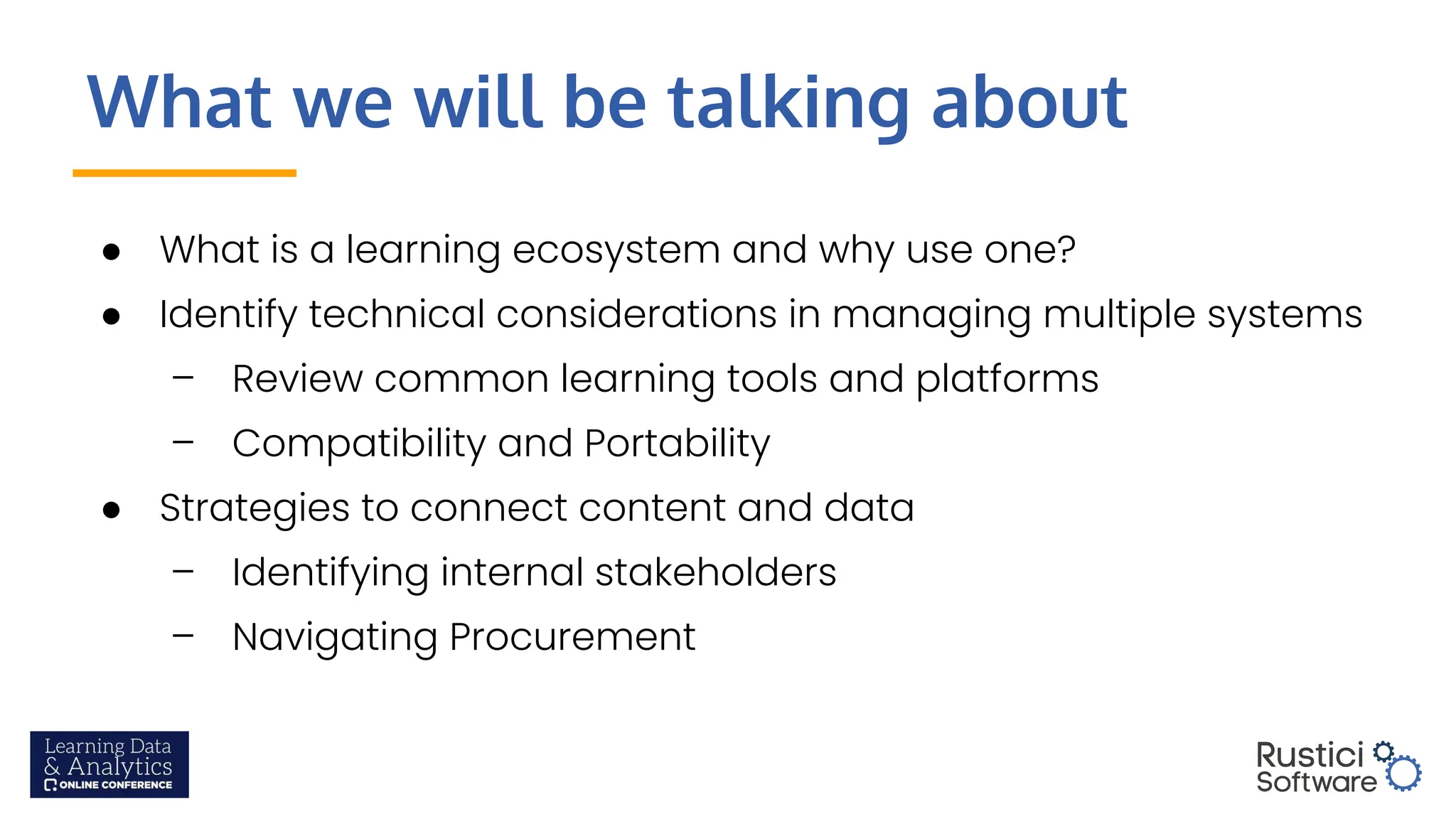 What we will be talking about
● What is a learning ecosystem and why use one?
● Identify technical considerations in managing multiple systems
– Review common learning tools and platforms
– Compatibility and Portability
● Strategies to connect content and data
– Identifying internal stakeholders
– Navigating Procurement
 