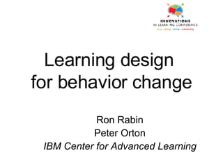 Learning design  for behavior change Ron Rabin Peter Orton IBM Center for Advanced Learning 