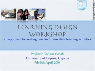 Learning design
            Workshop
an approach to creating new and innovative learning activities



                 Professor Gráinne Conole
               University of Cyprus, Cyprus
                    7th-8th April 2008
 