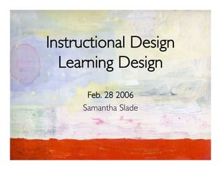Instructional Design
  Learning Design
      Feb. 28 2006
     Samantha Slade