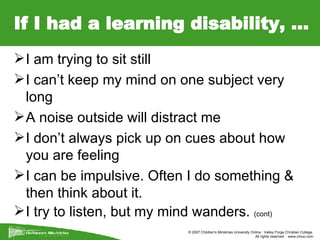 If I had a learning disability, … I am trying to sit still I can’t keep my mind on one subject very long A noise outside will distract me I don’t always pick up on cues about how you are feeling I can be impulsive. Often I do something & then think about it. I try to listen, but my mind wanders.  (cont) 
