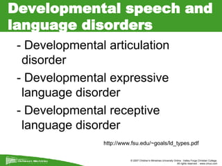 Developmental speech and language disorders - Developmental articulation disorder - Developmental expressive language disorder - Developmental receptive language disorder  http://www.fsu.edu/~goals/ld_types.pdf 