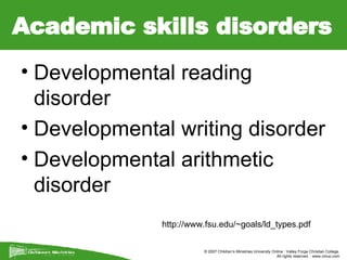 Academic skills disorders Developmental reading disorder Developmental writing disorder Developmental arithmetic disorder  http://www.fsu.edu/~goals/ld_types.pdf 