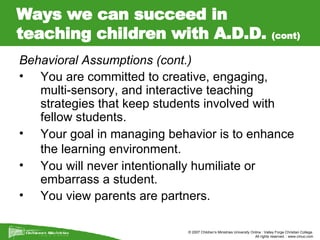 Ways we can succeed in teaching children with A.D.D.  (cont) <ul><li>Behavioral Assumptions (cont.) </li></ul><ul><li>You ...