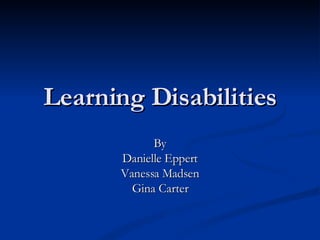 Learning Disabilities By Danielle Eppert Vanessa Madsen Gina Carter 