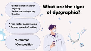  Letter formation and/or
legibility
 Letter size and spacing
 Spelling
 Fine motor coordination
 Rate or speed of writing
Grammar
Composition
What are the signs
of dysgraphia?
 